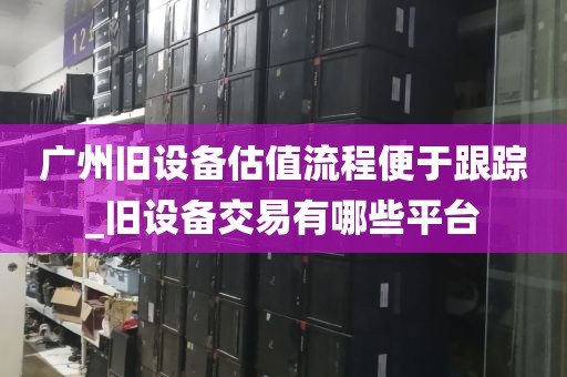 广州旧设备估值流程便于跟踪_旧设备交易有哪些平台