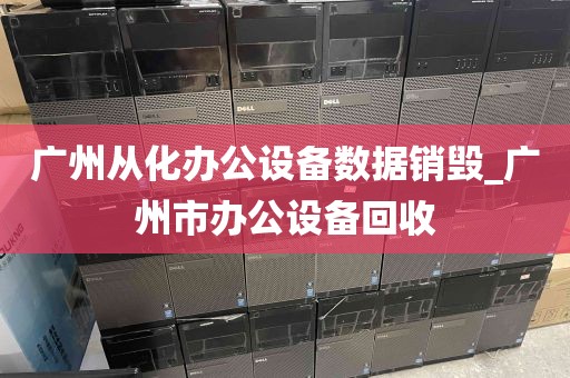 广州从化办公设备数据销毁_广州市办公设备回收