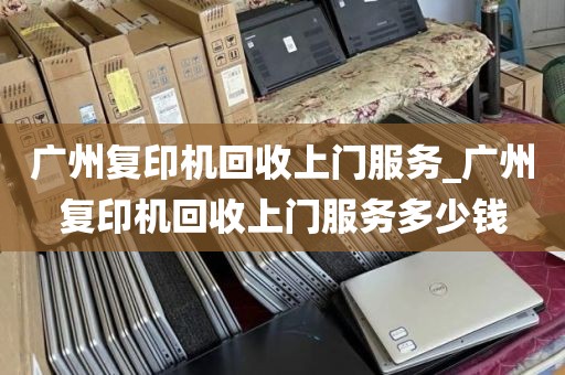 广州复印机回收上门服务_广州复印机回收上门服务多少钱