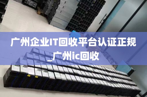 广州企业IT回收平台认证正规_广州ic回收