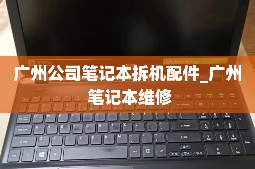 广州公司笔记本拆机配件_广州 笔记本维修
