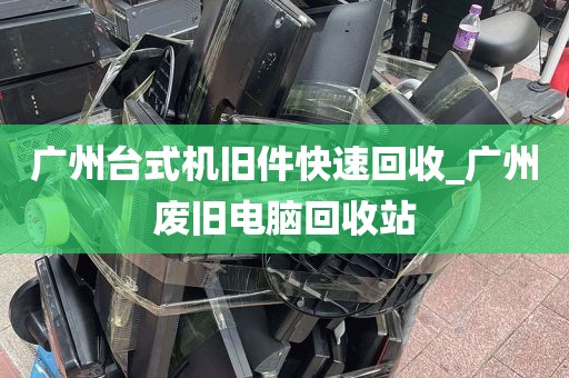 广州台式机旧件快速回收_广州废旧电脑回收站