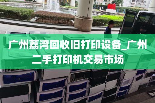 广州荔湾回收旧打印设备_广州二手打印机交易市场