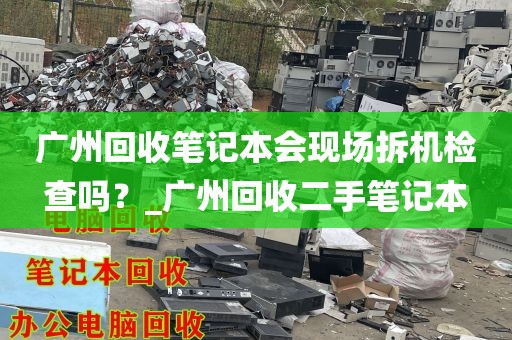 广州回收笔记本会现场拆机检查吗？_广州回收二手笔记本