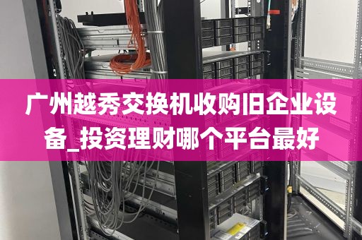 广州越秀交换机收购旧企业设备_投资理财哪个平台最好