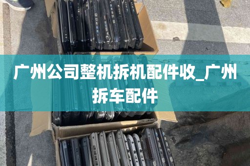 广州公司整机拆机配件收_广州拆车配件
