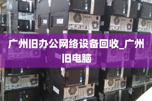 广州旧办公网络设备回收_广州旧电脑