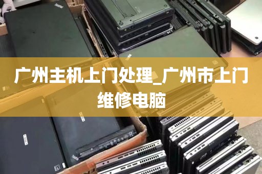 广州主机上门处理_广州市上门维修电脑