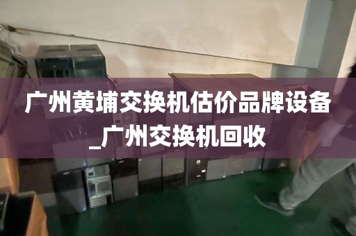 广州黄埔交换机估价品牌设备_广州交换机回收
