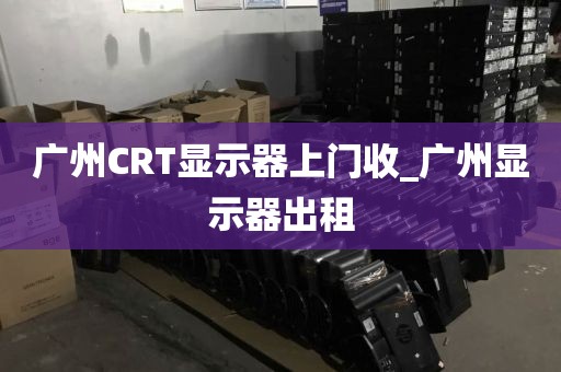 广州CRT显示器上门收_广州显示器出租