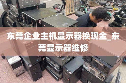 东莞企业主机显示器换现金_东莞显示器维修
