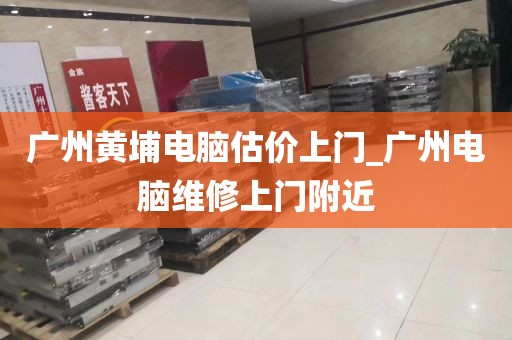 广州黄埔电脑估价上门_广州电脑维修上门附近