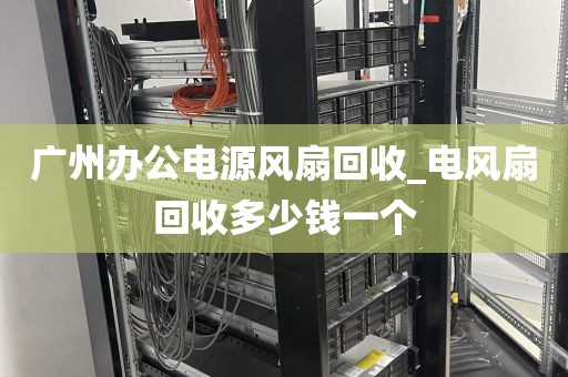 广州办公电源风扇回收_电风扇回收多少钱一个