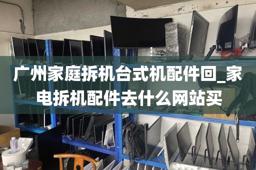 广州家庭拆机台式机配件回_家电拆机配件去什么网站买