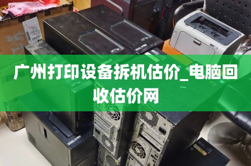 广州打印设备拆机估价_电脑回收估价网