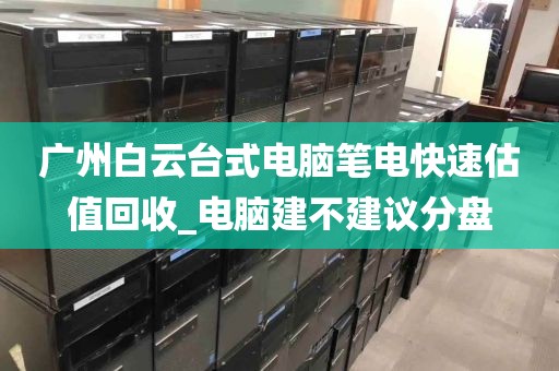 广州白云台式电脑笔电快速估值回收_电脑建不建议分盘