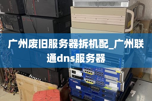 广州废旧服务器拆机配_广州联通dns服务器