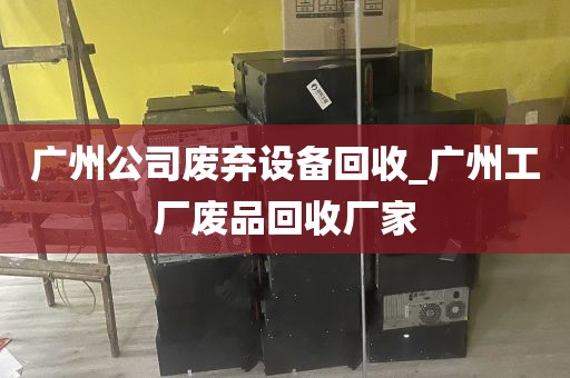 广州公司废弃设备回收_广州工厂废品回收厂家