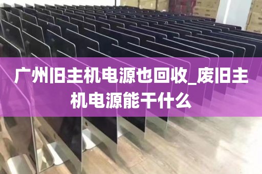 广州旧主机电源也回收_废旧主机电源能干什么