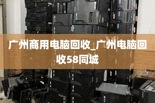 广州商用电脑回收_广州电脑回收58同城