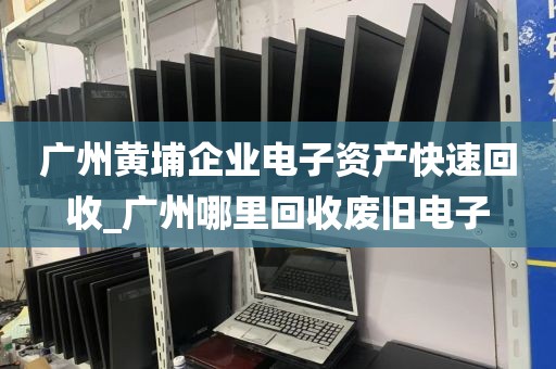 广州黄埔企业电子资产快速回收_广州哪里回收废旧电子