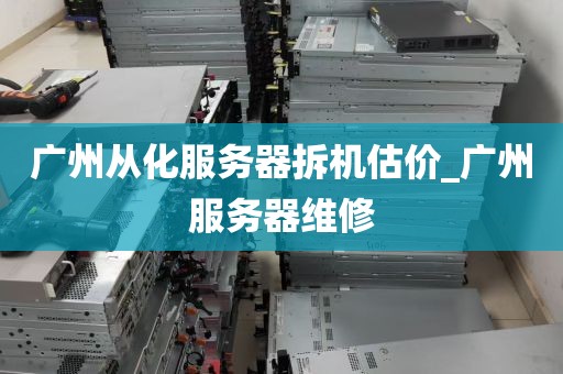 广州从化服务器拆机估价_广州服务器维修
