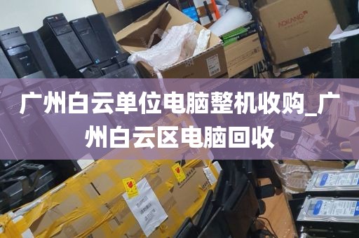 广州白云单位电脑整机收购_广州白云区电脑回收