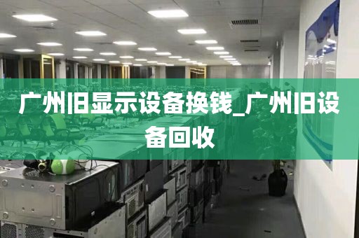 广州旧显示设备换钱_广州旧设备回收
