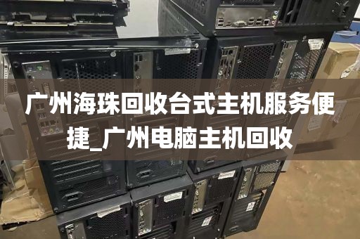 广州海珠回收台式主机服务便捷_广州电脑主机回收
