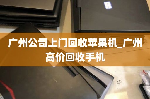 广州公司上门回收苹果机_广州高价回收手机