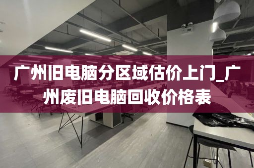广州旧电脑分区域估价上门_广州废旧电脑回收价格表