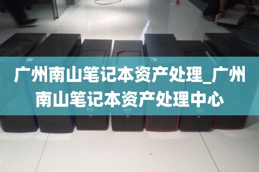 广州南山笔记本资产处理_广州南山笔记本资产处理中心