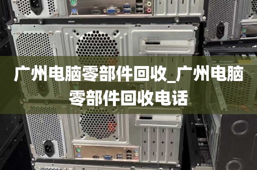 广州电脑零部件回收_广州电脑零部件回收电话