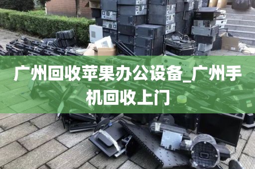 广州回收苹果办公设备_广州手机回收上门