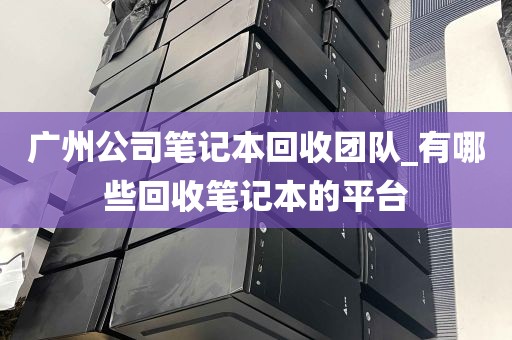 广州公司笔记本回收团队_有哪些回收笔记本的平台
