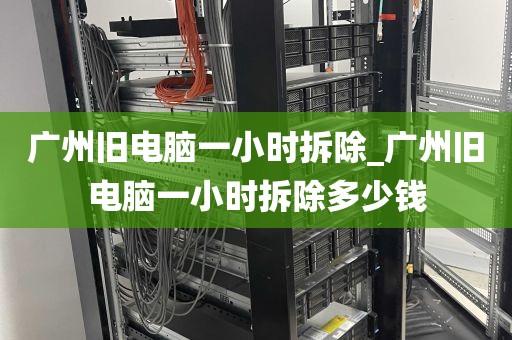 广州旧电脑一小时拆除_广州旧电脑一小时拆除多少钱