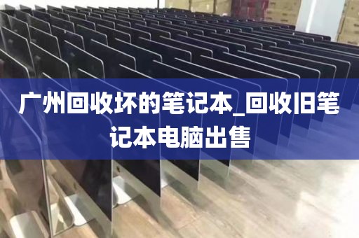 广州回收坏的笔记本_回收旧笔记本电脑出售