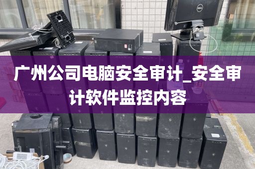 广州公司电脑安全审计_安全审计软件监控内容