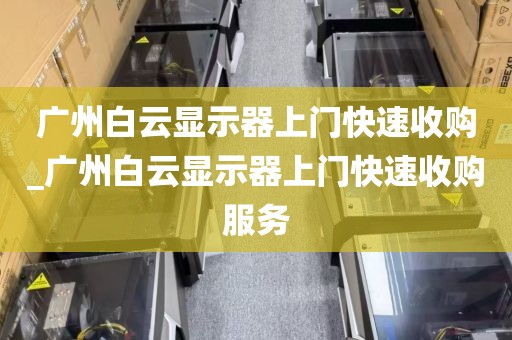 广州白云显示器上门快速收购_广州白云显示器上门快速收购服务