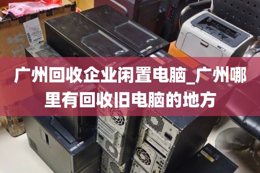 广州回收企业闲置电脑_广州哪里有回收旧电脑的地方