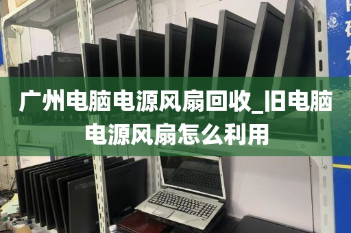 广州电脑电源风扇回收_旧电脑电源风扇怎么利用