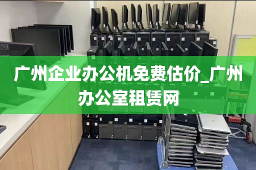 广州企业办公机免费估价_广州办公室租赁网