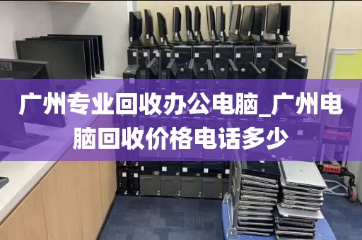 广州专业回收办公电脑_广州电脑回收价格电话多少