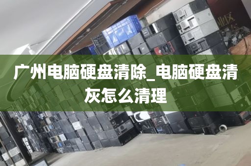 广州电脑硬盘清除_电脑硬盘清灰怎么清理
