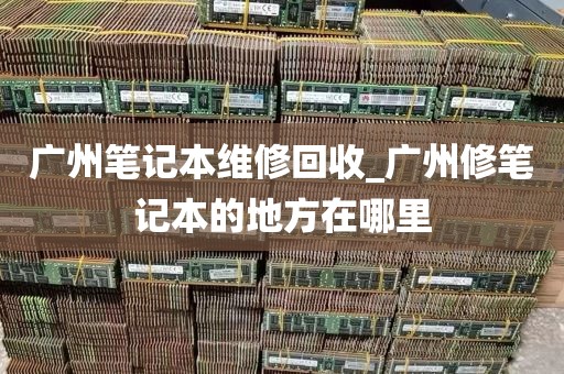 广州笔记本维修回收_广州修笔记本的地方在哪里