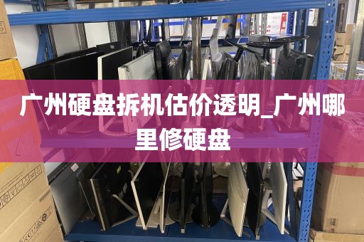 广州硬盘拆机估价透明_广州哪里修硬盘