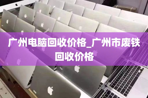 广州电脑回收价格_广州市废铁回收价格