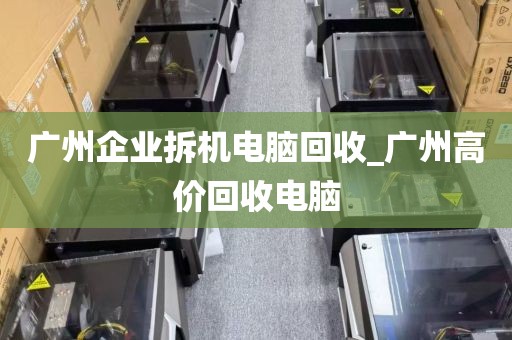 广州企业拆机电脑回收_广州高价回收电脑