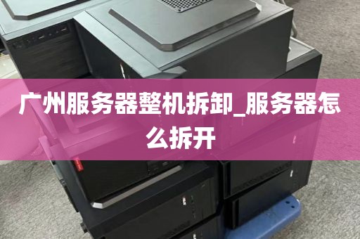 广州服务器整机拆卸_服务器怎么拆开