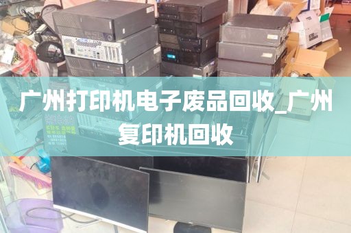 广州打印机电子废品回收_广州复印机回收